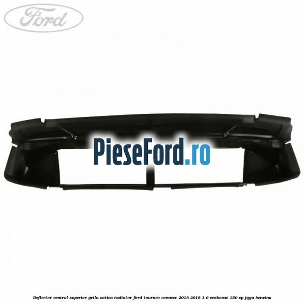 Deflector central superior grila activa radiator Ford Tourneo Connect 2013-2018 1.6 EcoBoost 150 cp JQGA benzina