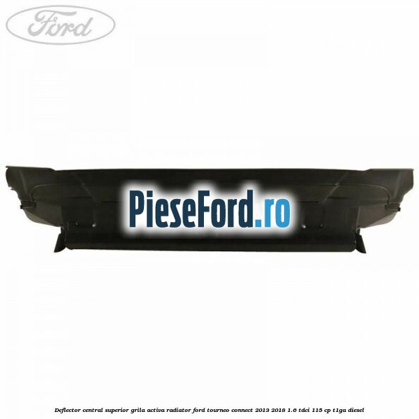 Deflector central superior grila activa radiator Ford Tourneo Connect 2013-2018 1.6 TDCi 115 cp Deflector central superior grila activa radiator Ford Tourneo Connect 2013-2018 1.6 TDCi 115 cp T1GA diesel