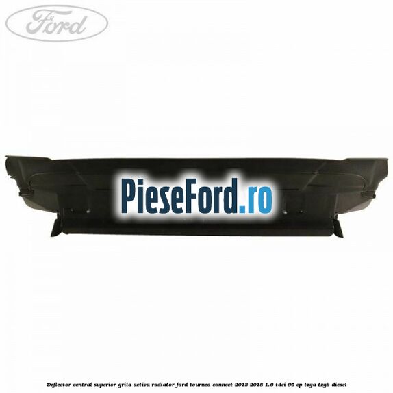 Deflector central superior grila activa radiator Ford Tourneo Connect 2013-2018 1.6 TDCi 95 cp TZGA, TZGB diesel
