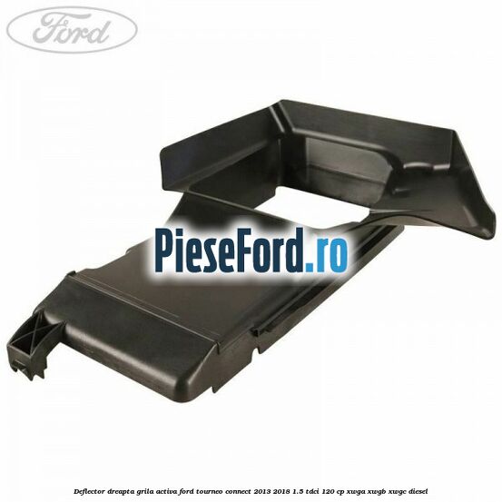 Deflector dreapta grila activa Ford Tourneo Connect 2013-2018 1.5 TDCi 120 cp Deflector dreapta grila activa Ford Tourneo Connect 2013-2018 1.5 TDCi 120 cp XWGA, XWGB, XWGC diesel