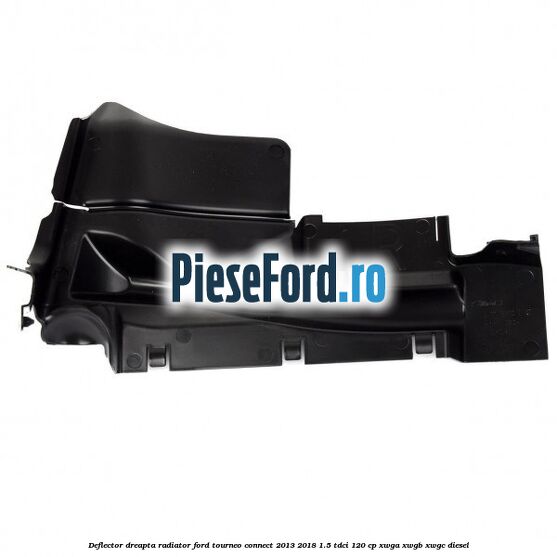 Deflector dreapta radiator Ford Tourneo Connect 2013-2018 1.5 TDCi 120 cp Deflector dreapta radiator Ford Tourneo Connect 2013-2018 1.5 TDCi 120 cp XWGA, XWGB, XWGC diesel