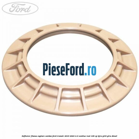 Deflector flansa cuplare cardan Ford Transit 2019-2023 2.0 EcoBlue RWD 105 cp Deflector flansa cuplare cardan Ford Transit 2019-2023 2.0 EcoBlue RWD 105 cp BJRA, YLR6, YLRA diesel