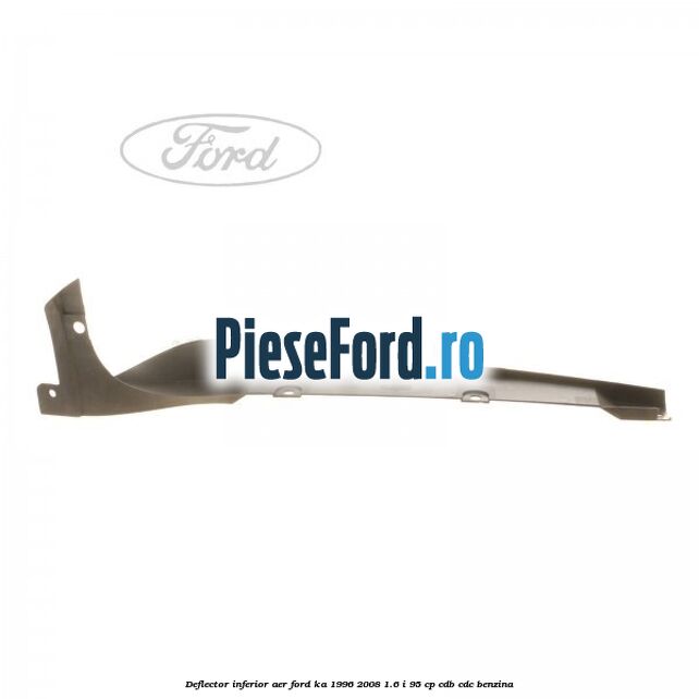 Deflector inferior aer Ford Ka 1996-2008 1.6 i 95 cp Deflector inferior aer Ford Ka 1996-2008 1.6 i 95 cp CDB, CDC benzina