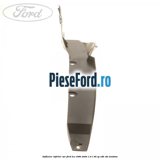 Deflector inferior aer Ford Ka 1996-2008 1.6 i 95 cp Deflector inferior aer Ford Ka 1996-2008 1.6 i 95 cp CDB, CDC benzina