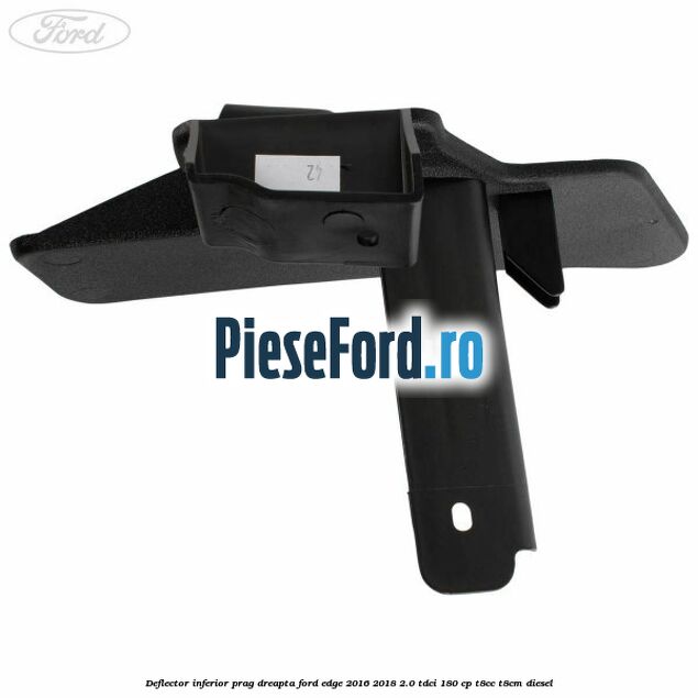 Deflector inferior prag dreapta Ford Edge 2016-2018 2.0 TDCi 180 cp Deflector inferior prag dreapta Ford Edge 2016-2018 2.0 TDCi 180 cp T8CC, T8CM diesel