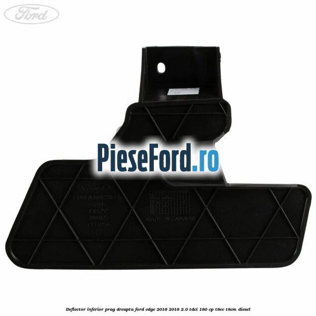 Deflector inferior prag dreapta Ford Edge 2016-2018 2.0 TDCi 180 cp Deflector inferior prag dreapta Ford Edge 2016-2018 2.0 TDCi 180 cp T8CC, T8CM diesel