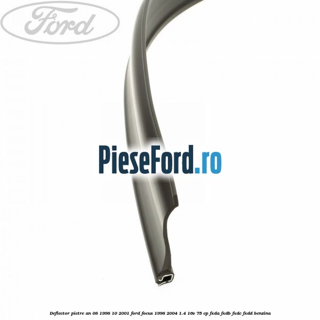 Deflector pietre an 08/1998-10/2001 Ford Focus 1998-2004 1.4 16V 75 cp Deflector pietre an 08/1998-10/2001 Ford Focus 1998-2004 1.4 16V 75 cp FXDA, FXDB, FXDC, FXDD benzina