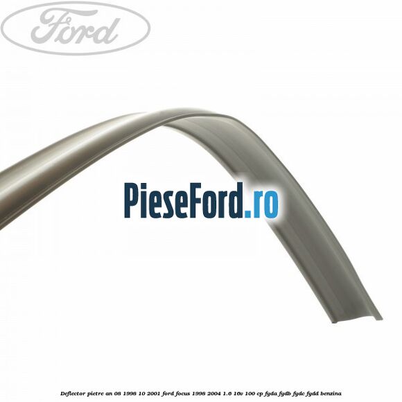 Deflector pietre an 08/1998-10/2001 Ford Focus 1998-2004 1.6 16V 100 cp FYDA, FYDB, FYDC, FYDD benzina