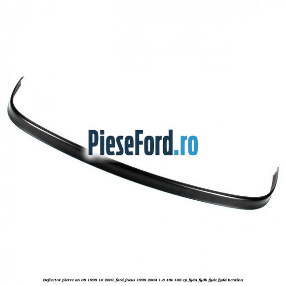 Deflector pietre an 08/1998-10/2001 Ford Focus 1998-2004 1.6 16V 100 cp FYDA, FYDB, FYDC, FYDD benzina