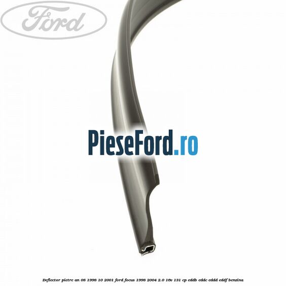 Deflector pietre an 08/1998-10/2001 Ford Focus 1998-2004 2.0 16V 131 cp EDDB, EDDC, EDDD, EDDF benzina