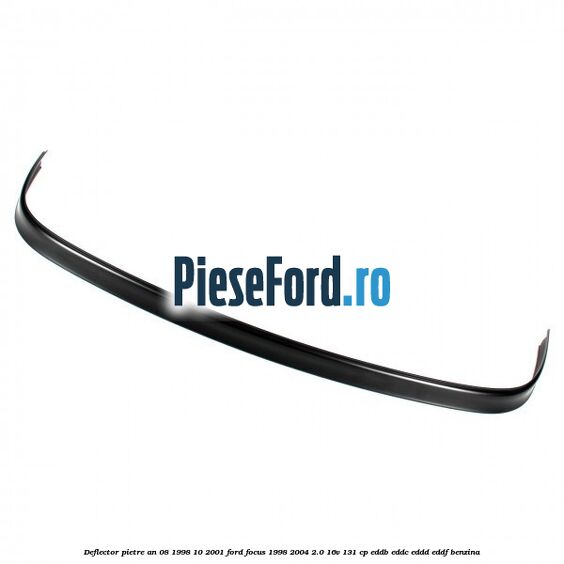 Deflector pietre an 08/1998-10/2001 Ford Focus 1998-2004 2.0 16V 131 cp EDDB, EDDC, EDDD, EDDF benzina