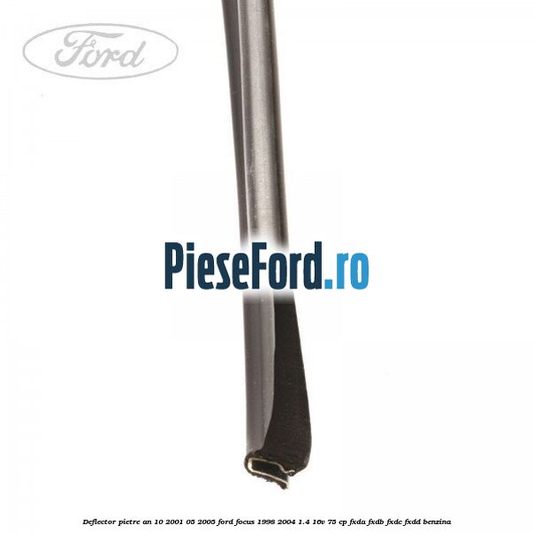 Deflector pietre an 10/2001-05/2005 Ford Focus 1998-2004 1.4 16V 75 cp Deflector pietre an 10/2001-05/2005 Ford Focus 1998-2004 1.4 16V 75 cp FXDA, FXDB, FXDC, FXDD benzina