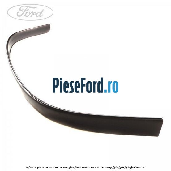 Deflector pietre an 10/2001-05/2005 Ford Focus 1998-2004 1.6 16V 100 cp FYDA, FYDB, FYDC, FYDD benzina