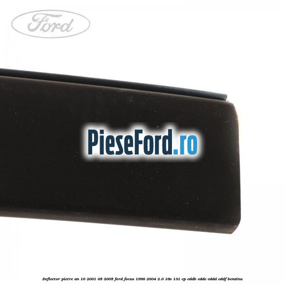 Deflector pietre an 10/2001-05/2005 Ford Focus 1998-2004 2.0 16V 131 cp EDDB, EDDC, EDDD, EDDF benzina