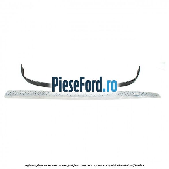Deflector pietre an 10/2001-05/2005 Ford Focus 1998-2004 2.0 16V 131 cp EDDB, EDDC, EDDD, EDDF benzina