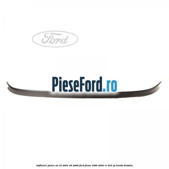 Deflector pietre an 10/2001-05/2005 Ford Focus 1998-2004 RS 215 cp HMDA benzina