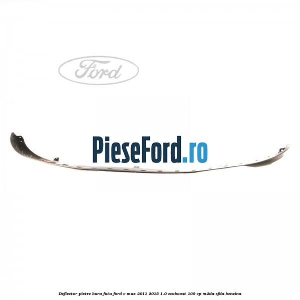 Deflector pietre bara fata Ford C-Max 2011-2015 1.0 EcoBoost 100 cp M2DA, SFDA benzina