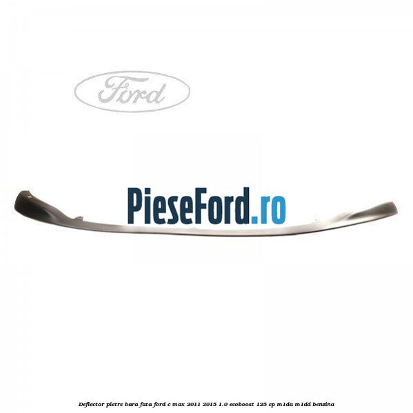 Deflector pietre bara fata Ford C-Max 2011-2015 1.0 EcoBoost 125 cp M1DA, M1DD benzina