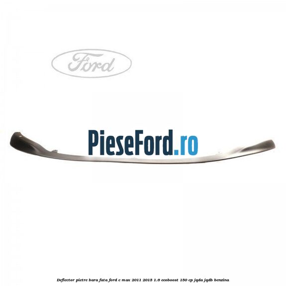 Deflector pietre bara fata Ford C-Max 2011-2015 1.6 EcoBoost 150 cp JQDA, JQDB benzina
