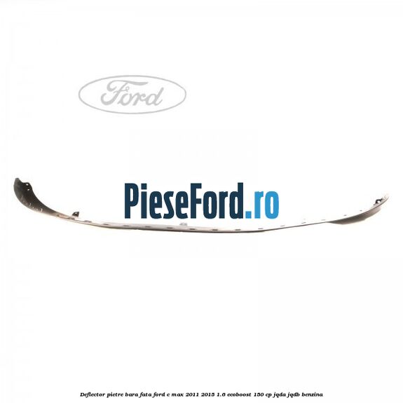 Deflector pietre bara fata Ford C-Max 2011-2015 1.6 EcoBoost 150 cp JQDA, JQDB benzina