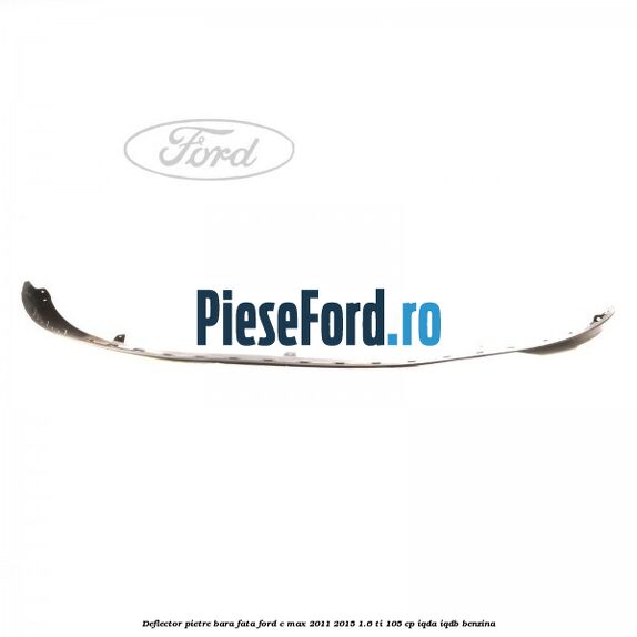 Deflector pietre bara fata Ford C-Max 2011-2015 1.6 Ti 105 cp IQDA, IQDB benzina