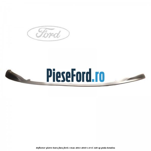 Deflector pietre bara fata Ford C-Max 2011-2015 1.6 Ti 125 cp PNDA benzina