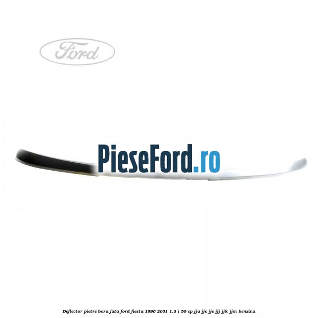 Deflector pietre bara fata Ford Fiesta 1996-2001 1.3 i 50 cp JJA, JJC, JJE, JJJ, JJK, JJM benzina