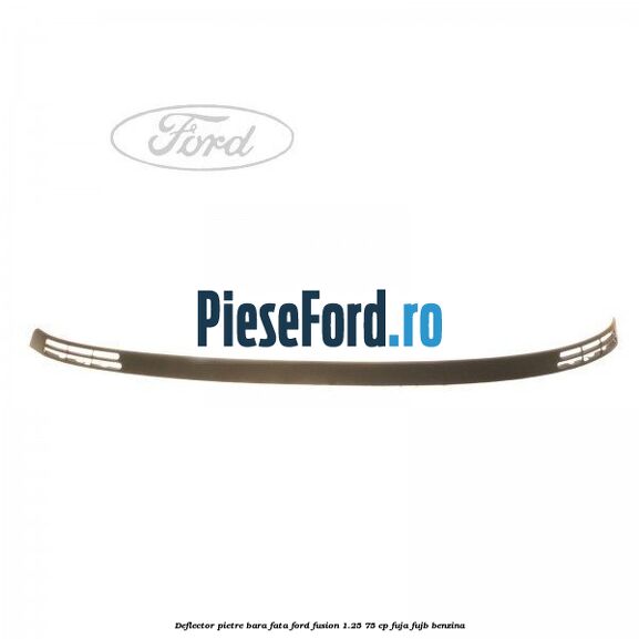 Deflector pietre bara fata Ford Fusion 1.25 75 cp FUJA, FUJB benzina