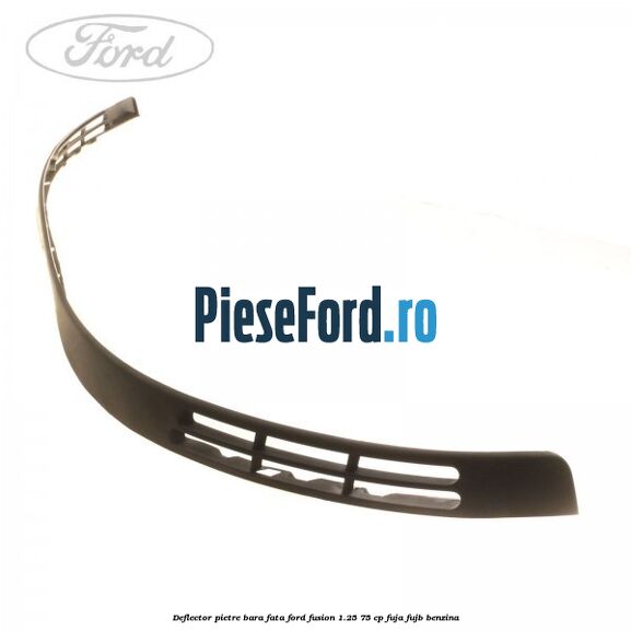 Deflector pietre bara fata Ford Fusion 1.25 75 cp FUJA, FUJB benzina