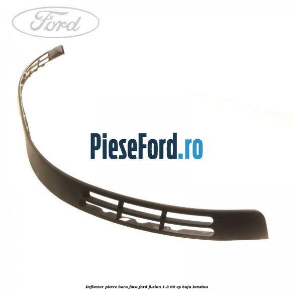 Deflector pietre bara fata Ford Fusion 1.3 60 cp Deflector pietre bara fata Ford Fusion 1.3 60 cp BAJA benzina