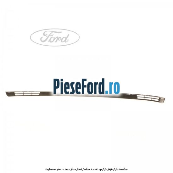 Deflector pietre bara fata Ford Fusion 1.4 80 cp Deflector pietre bara fata Ford Fusion 1.4 80 cp FXJA, FXJB, FXJC benzina