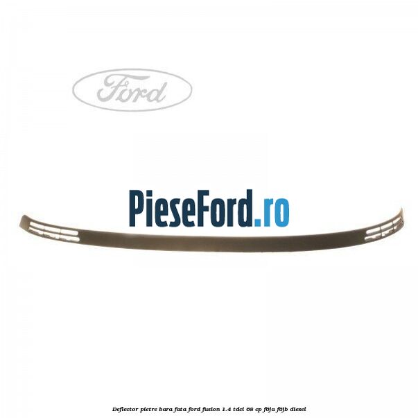Deflector pietre bara fata Ford Fusion 1.4 TDCi 68 cp F6JA, F6JB diesel