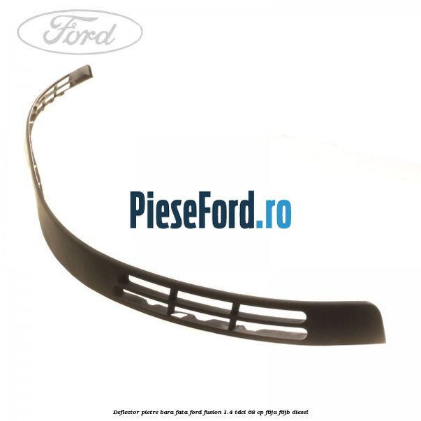 Deflector pietre bara fata Ford Fusion 1.4 TDCi 68 cp F6JA, F6JB diesel