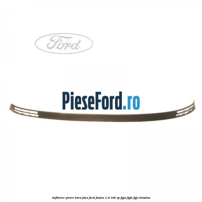 Deflector pietre bara fata Ford Fusion 1.6 100 cp FYJA, FYJB, FYJC benzina