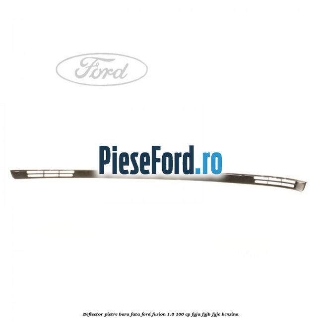 Deflector pietre bara fata Ford Fusion 1.6 100 cp Deflector pietre bara fata Ford Fusion 1.6 100 cp FYJA, FYJB, FYJC benzina