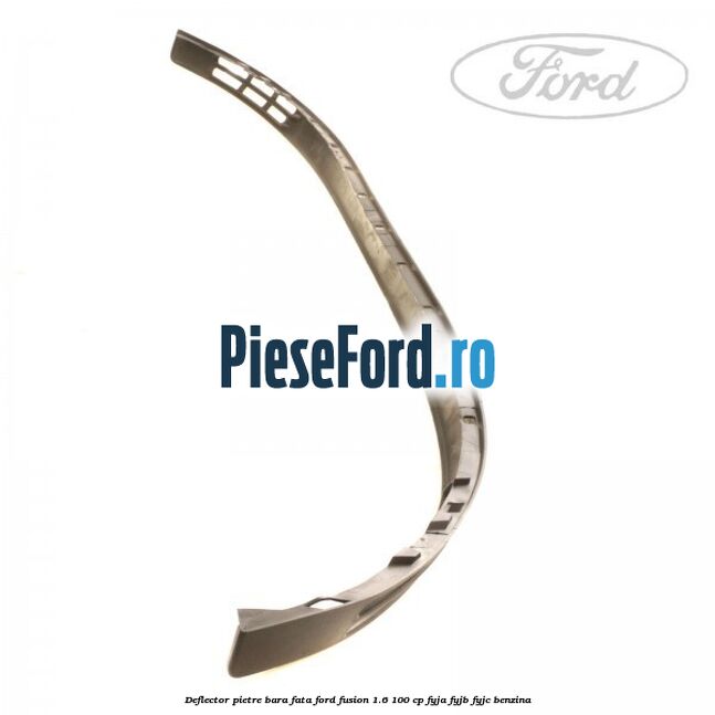 Deflector pietre bara fata Ford Fusion 1.6 100 cp Deflector pietre bara fata Ford Fusion 1.6 100 cp FYJA, FYJB, FYJC benzina