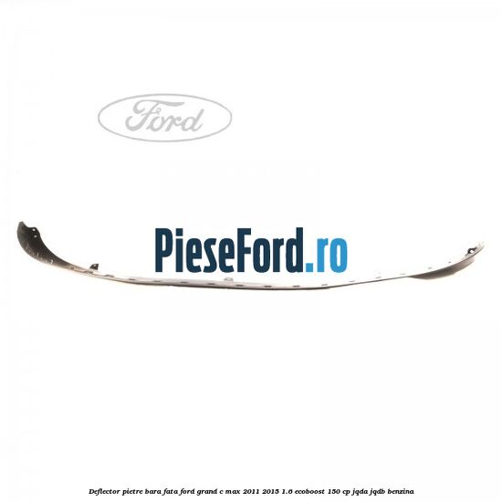 Deflector pietre bara fata Ford Grand C-Max 2011-2015 1.6 EcoBoost 150 cp JQDA, JQDB benzina