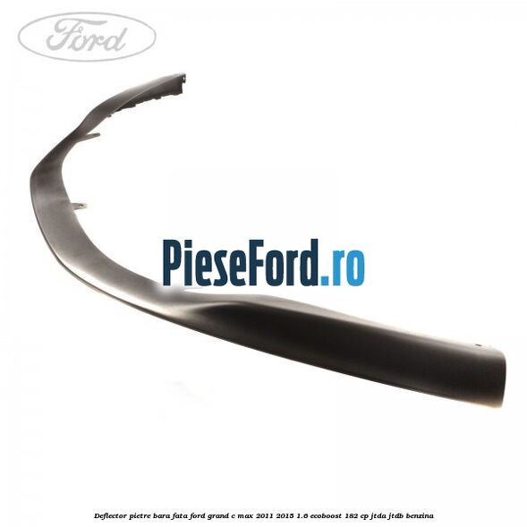 Deflector pietre bara fata Ford Grand C-Max 2011-2015 1.6 EcoBoost 182 cp JTDA, JTDB benzina