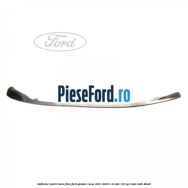 Deflector pietre bara fata Ford Grand C-Max 2011-2015 1.6 TDCi 115 cp T1DA, T1DB diesel