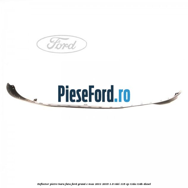 Deflector pietre bara fata Ford Grand C-Max 2011-2015 1.6 TDCi 115 cp T1DA, T1DB diesel