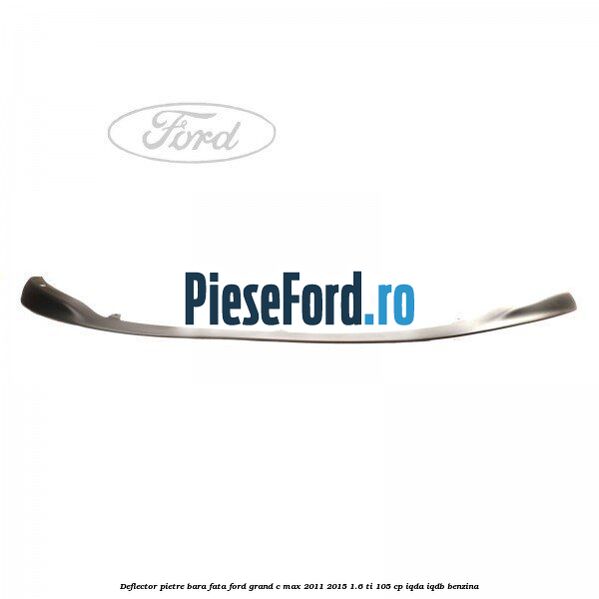 Deflector pietre bara fata Ford Grand C-Max 2011-2015 1.6 Ti 105 cp IQDA, IQDB benzina