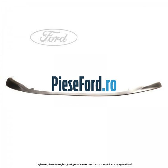 Deflector pietre bara fata Ford Grand C-Max 2011-2015 2.0 TDCi 115 cp TYDA diesel