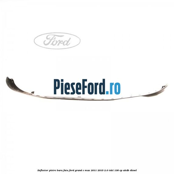 Deflector pietre bara fata Ford Grand C-Max 2011-2015 2.0 TDCi 136 cp UKDB diesel