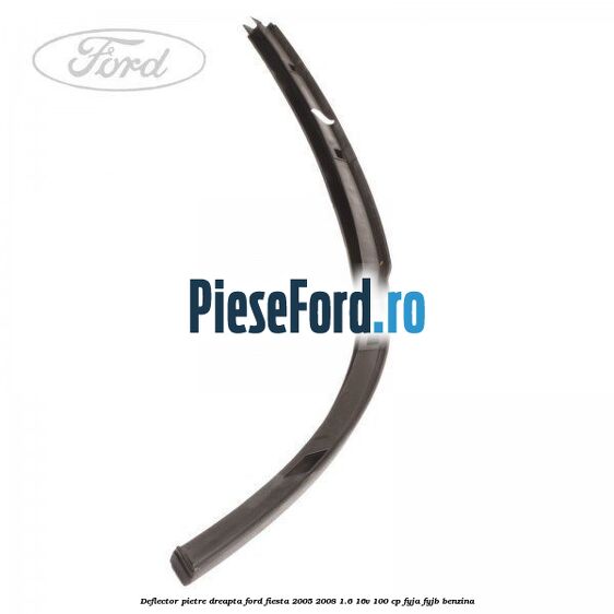 Deflector pietre, dreapta Ford Fiesta 2005-2008 1.6 16V 100 cp FYJA, FYJB benzina