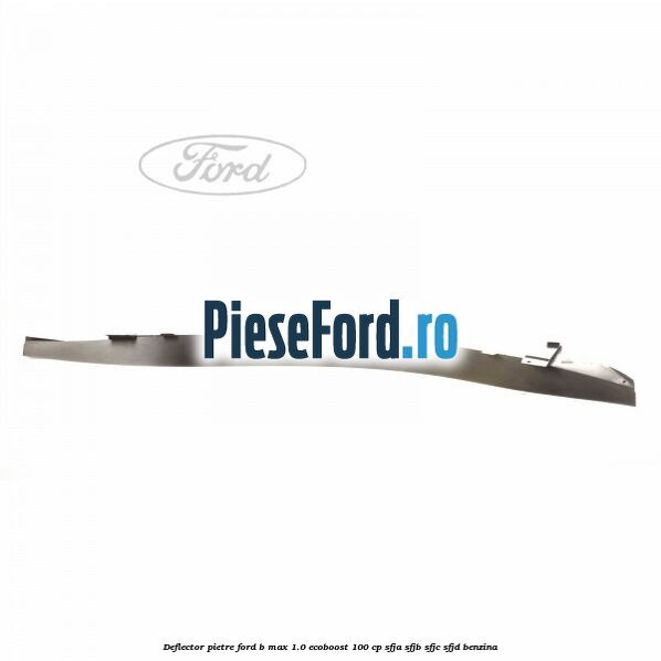Deflector pietre Ford B-Max 1.0 EcoBoost 100 cp SFJA, SFJB, SFJC, SFJD benzina