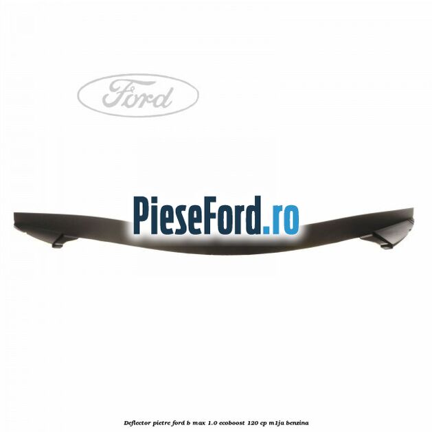 Deflector pietre Ford B-Max 1.0 EcoBoost 120 cp M1JA benzina