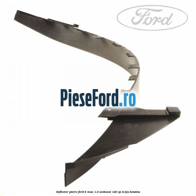 Deflector pietre Ford B-Max 1.0 EcoBoost 120 cp M1JA benzina