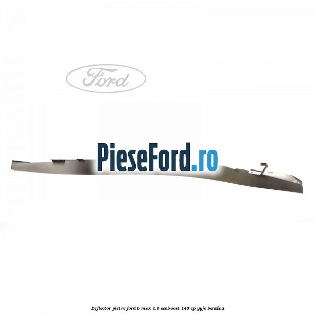 Deflector pietre Ford B-Max 1.0 EcoBoost 140 cp YYJC benzina