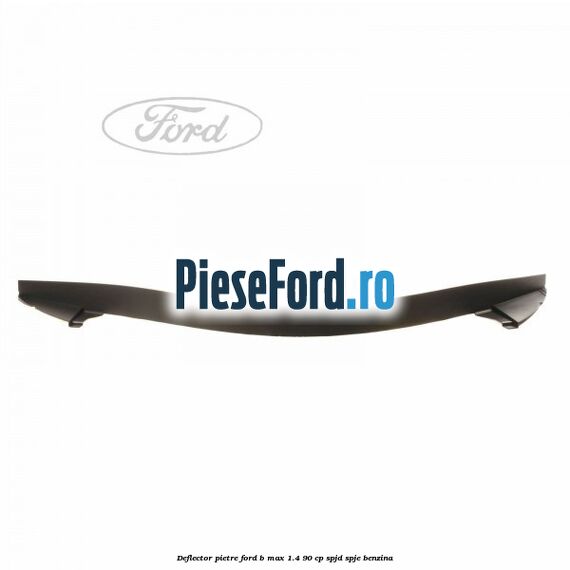Deflector pietre Ford B-Max 1.4 90 cp SPJD, SPJE benzina