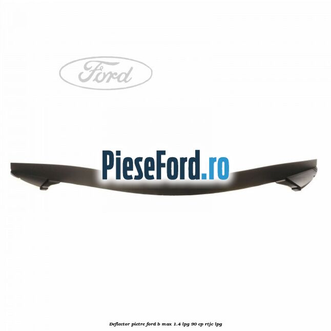 Deflector pietre Ford B-Max 1.4 LPG 90 cp RTJC LPG
